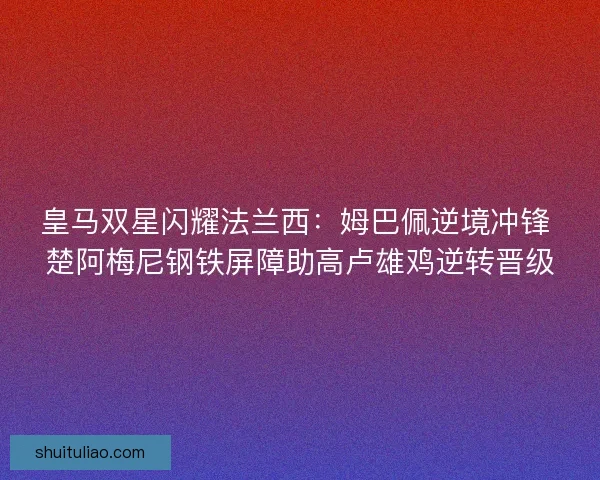 皇马双星闪耀法兰西：姆巴佩逆境冲锋 楚阿梅尼钢铁屏障助高卢雄鸡逆转晋级