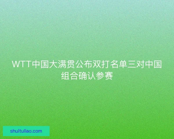WTT中国大满贯公布双打名单三对中国组合确认参赛