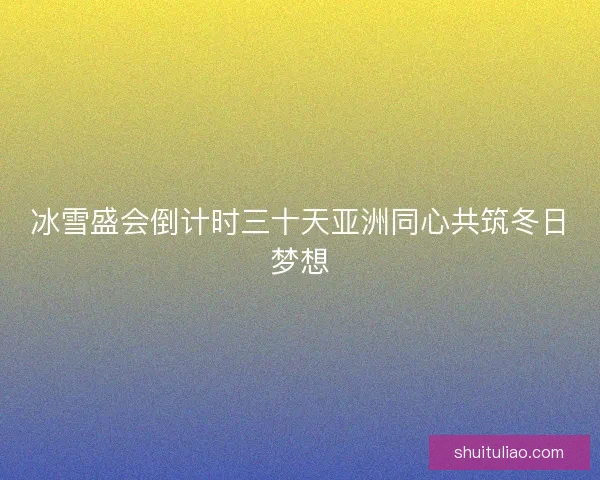 冰雪盛会倒计时三十天亚洲同心共筑冬日梦想